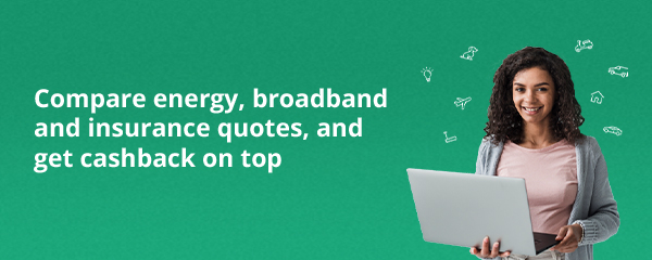 Compare energy, broadband and insurance quotes and get cashback.